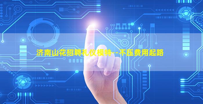 济南山花招聘礼仪模特--不压费用起路